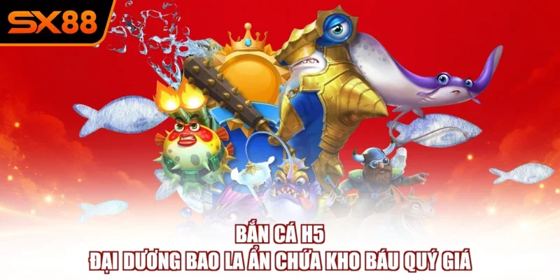 Bắn Cá H5 – Đại Dương Bao La Ẩn Chứa Kho Báu Quý Giá