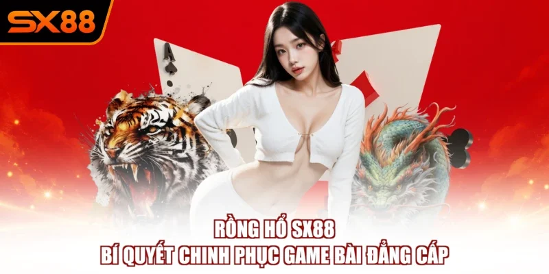 Rồng Hổ SX88 – Bí Quyết Chinh Phục Game Bài Đẳng Cấp